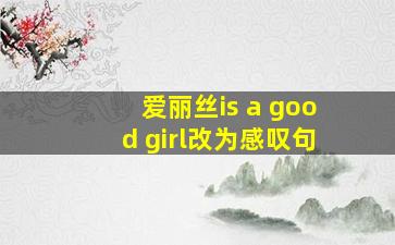 爱丽丝is a good girl改为感叹句